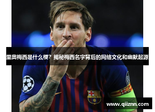 里奥梅西是什么梗？揭秘梅西名字背后的网络文化和幽默起源