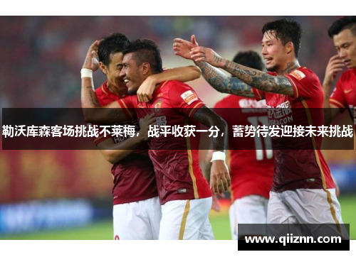 勒沃库森客场挑战不莱梅，战平收获一分，蓄势待发迎接未来挑战