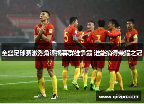 全盛足球赛激烈角逐揭幕群雄争霸 谁能摘得荣耀之冠