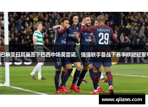 巴黎圣日耳曼签下巴西中场莫雷诺，强强联手备战下赛季欧冠冠军！