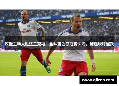 汉堡主场大胜法兰克福，全队势为夺冠势头劲，球迷欢呼雀跃