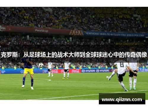 克罗斯：从足球场上的战术大师到全球球迷心中的传奇偶像