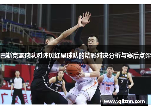 巴斯克篮球队对阵贝红星球队的精彩对决分析与赛后点评