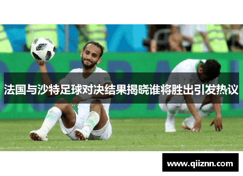 法国与沙特足球对决结果揭晓谁将胜出引发热议