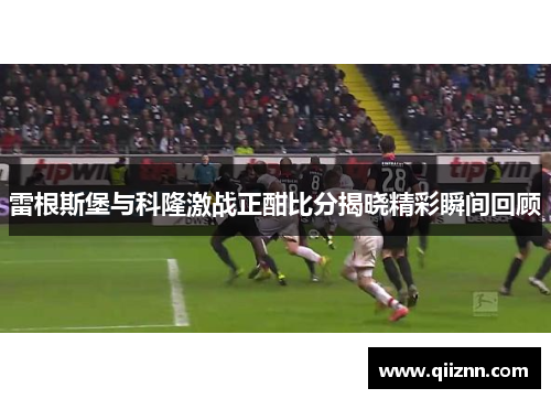 雷根斯堡与科隆激战正酣比分揭晓精彩瞬间回顾