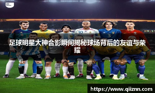 足球明星大神合影瞬间揭秘球场背后的友谊与荣耀